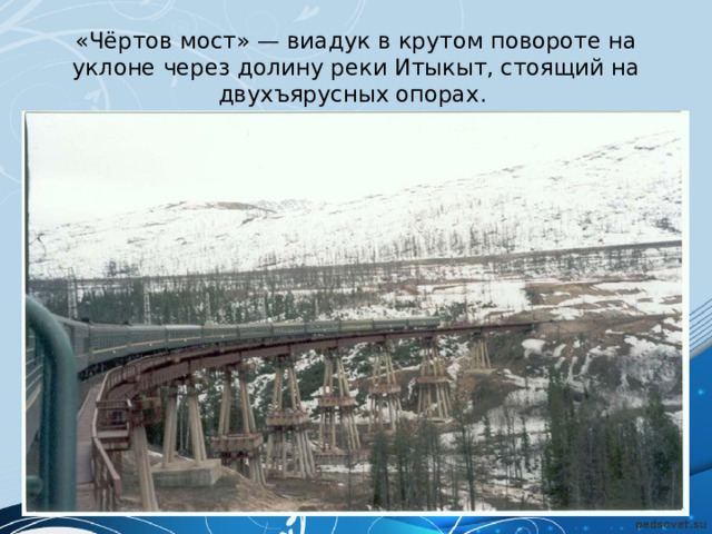 «Чёртов мост» — виадук в крутом повороте на уклоне через долину реки Итыкыт, стоящий на двухъярусных опорах. 