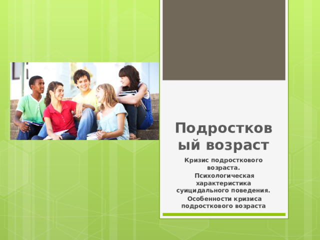 Подростковый возраст Кризис подросткового возраста.  Психологическая характеристика суицидального поведения.   Особенности кризиса подросткового возраста 