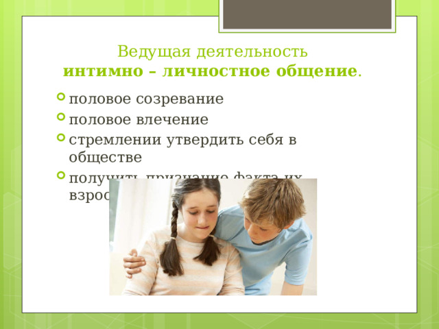Ведущая деятельность  интимно – личностное общение . половое созревание половое влечение стремлении утвердить себя в обществе получить признание факта их взросления 