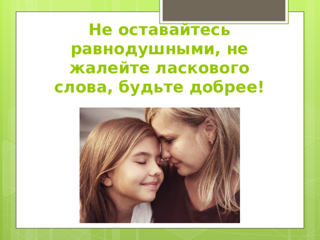 Не оставайтесь равнодушными, не жалейте ласкового слова, будьте добрее! 