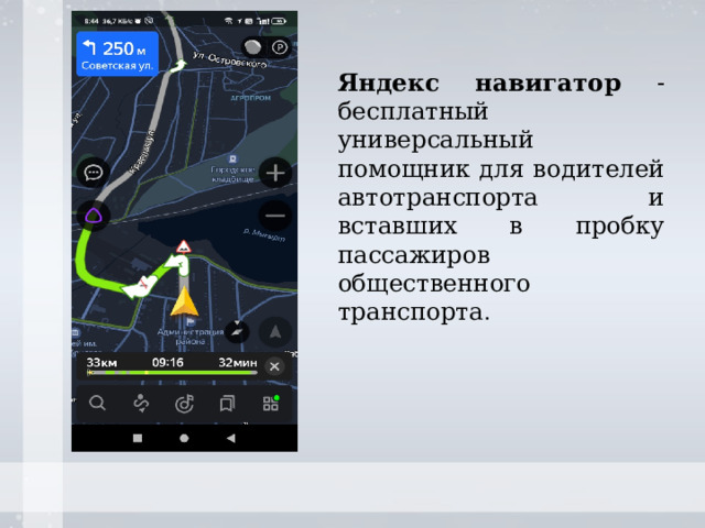 Яндекс навигатор - бесплатный универсальный помощник для водителей автотранспорта и вставших в пробку пассажиров общественного транспорта .   