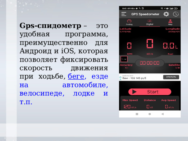 Gps-спидометр  – это удобная программа, преимущественно для Андроид и iOS, которая позволяет фиксировать скорость движения при ходьбе,  беге , езде на автомобиле, велосипеде, лодке и т.п. 