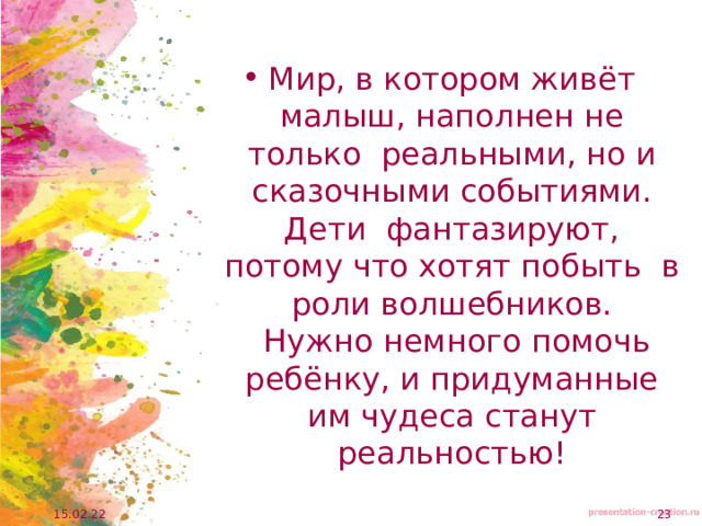 Мир, в котором живёт малыш, наполнен не только реальными, но и сказочными событиями. Дети фантазируют, потому что хотят побыть в роли волшебников.  Нужно немного помочь ребёнку, и придуманные им чудеса станут реальностью! 