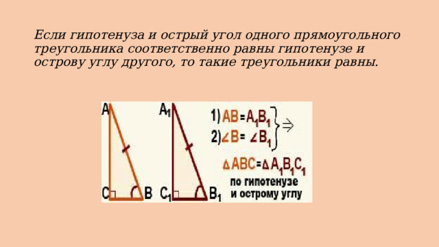 Если гипотенуза и острый угол одного прямоугольного треугольника соответственно равны гипотенузе и острову углу другого, то такие треугольники равны. 