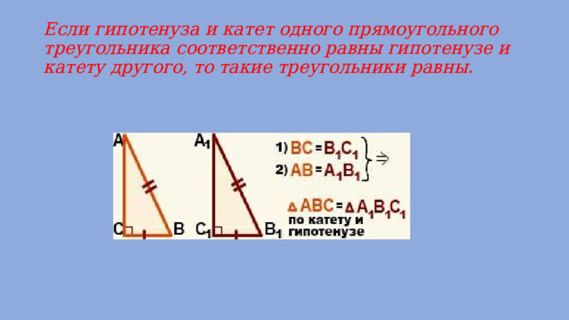 Если гипотенуза и катет одного прямоугольного треугольника соответственно равны гипотенузе и катету другого, то такие треугольники равны. 