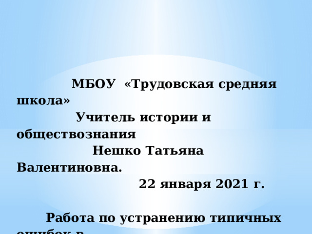  МБОУ «Трудовская средняя школа»  Учитель истории и обществознания  Нешко Татьяна Валентиновна.  22 января 2021 г.    Работа по устранению типичных ошибок в  письменных работах по обществознанию  в 9 классе. 