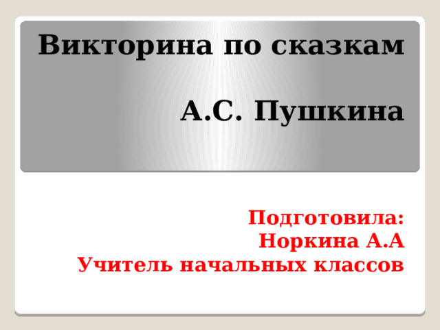 Викторина по сказкам  А.С. Пушкина Подготовила: Норкина А.А Учитель начальных классов  