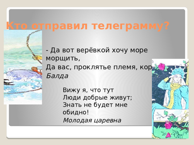 Кто отправил телеграмму? - Да вот верёвкой хочу море морщить, Да вас, проклятье племя, корчить! Балда Вижу я, что тут   Люди добрые живут;  Знать не будет мне обидно! Молодая царевна 