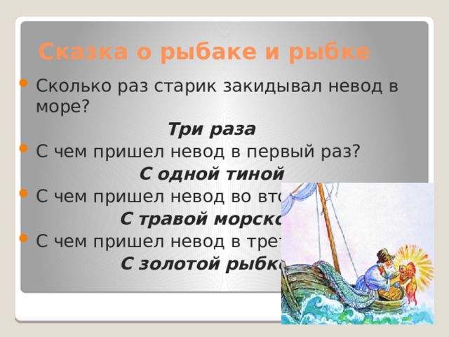 Сказка о рыбаке и рыбке Сколько раз старик закидывал невод в море? Три раза С чем пришел невод в первый раз? С одной тиной С чем пришел невод во второй раз? С травой морскою С чем пришел невод в третий раз? С золотой рыбкой 