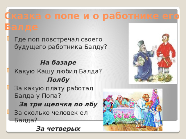 Сказка о попе и о работнике его Балде Где поп повстречал своего будущего работника Балду? На базаре Какую Кашу любил Балда? Полбу За какую плату работал Балда у Попа? За три щелчка по лбу За сколько человек ел Балда? За четверых 