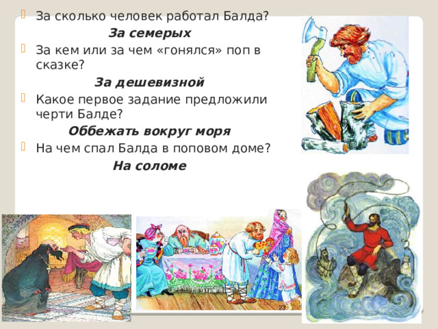 За сколько человек работал Балда? За семерых За кем или за чем «гонялся» поп в сказке? За дешевизной Какое первое задание предложили черти Балде? Оббежать вокруг моря На чем спал Балда в поповом доме? На соломе  