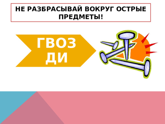 НЕ РАЗБРАСЫВАЙ ВОКРУГ ОСТРЫЕ ПРЕДМЕТЫ! ГВОЗДИ 