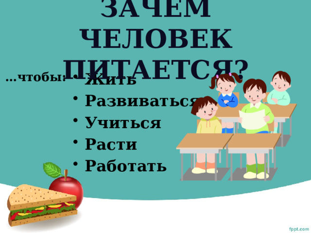 Зачем человек питается? … чтобы: Жить Развиваться Учиться Расти Работать  