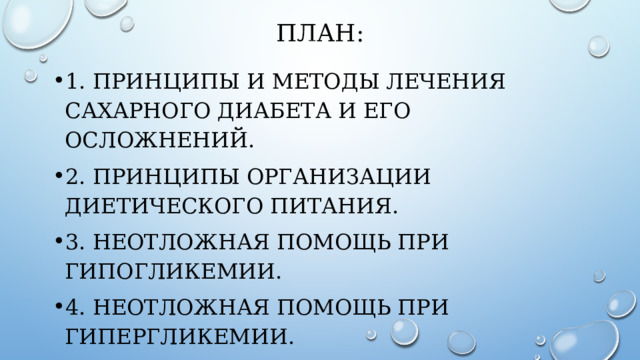 ПЛАН: 1.  Принципы и методы лечения сахарного диабета и его осложнений. 2. Принципы организации диетического питания. 3. Неотложная помощь при гипогликемии. 4. Неотложная помощь при гипергликемии. 