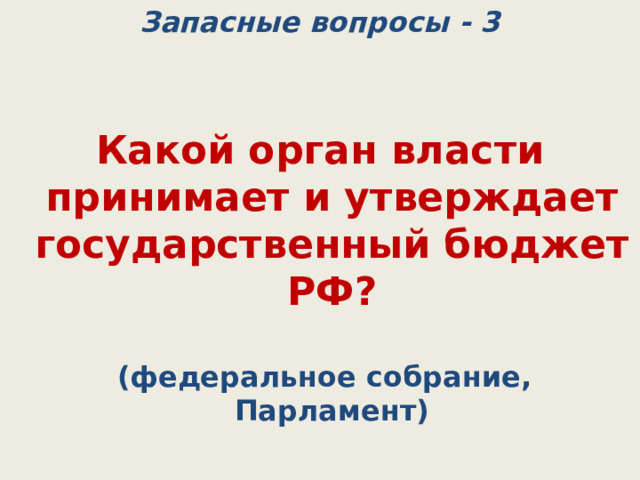 Запасные вопросы - 3 Какой орган власти принимает и утверждает государственный бюджет РФ?  (федеральное собрание, Парламент) 