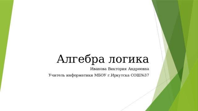 Алгебра логика Иванова Виктория Андреевна Учитель информатики МБОУ г.Иркутска СОШ№37 