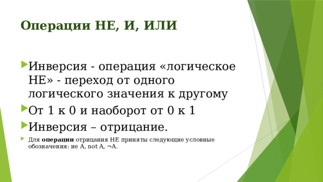 Операции НЕ, И, ИЛИ Инверсия - операция «логическое НЕ» - переход от одного логического значения к другому От 1 к 0 и наоборот от 0 к 1 Инверсия – отрицание. Для  операции  отрицания НЕ приняты следующие условные обозначения: не А, not A, ¬А. 