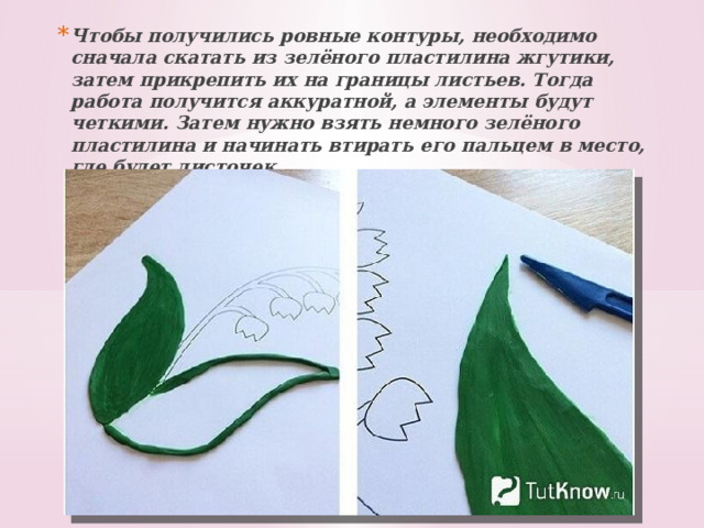Чтобы получились ровные контуры, необходимо сначала скатать из зелёного пластилина жгутики, затем прикрепить их на границы листьев. Тогда работа получится аккуратной, а элементы будут четкими. Затем нужно взять немного зелёного пластилина и начинать втирать его пальцем в место, где будет листочек. 