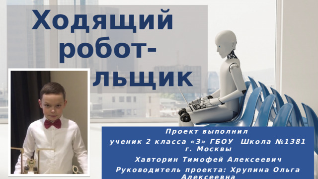 Ходящий робот-точильщик Проект выполнил ученик 2 класса «З» ГБОУ Школа №1381 г. Москвы Хавторин Тимофей Алексеевич Руководитель проекта: Хрупина Ольга Алексеевна 