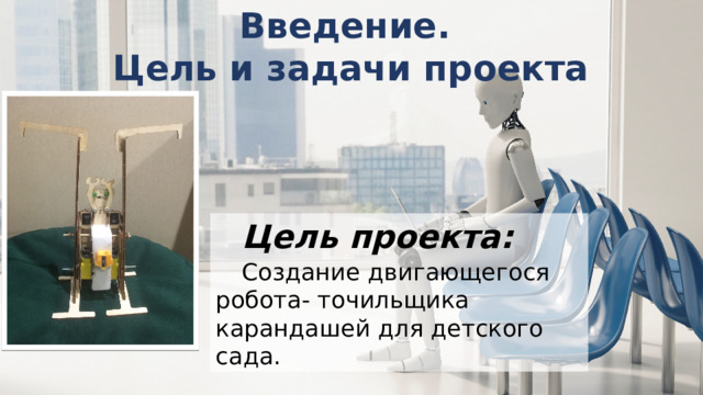 Введение. Цель и задачи проекта Цель проекта: Создание двигающегося робота- точильщика карандашей для детского сада. 