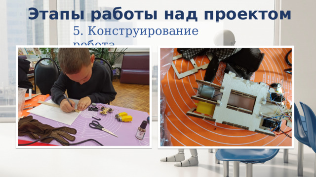 Этапы работы над проектом 5. Конструирование робота. 