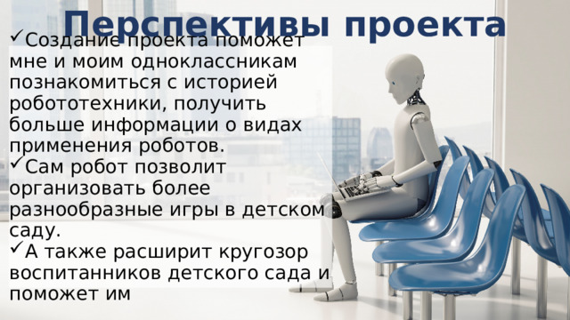 Перспективы проекта Создание проекта поможет мне и моим одноклассникам познакомиться с историей робототехники, получить больше информации о видах применения роботов. Сам робот позволит организовать более разнообразные игры в детском саду. А также расширит кругозор воспитанников детского сада и поможет им Important!!!  