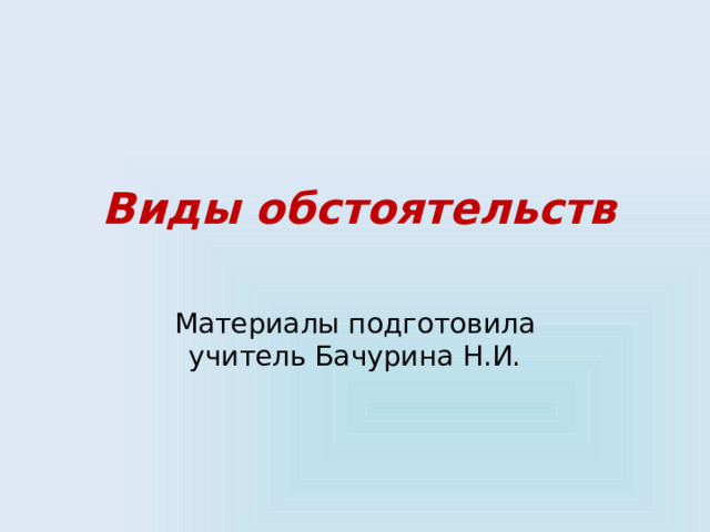 Виды обстоятельств Материалы подготовила учитель Бачурина Н.И. 