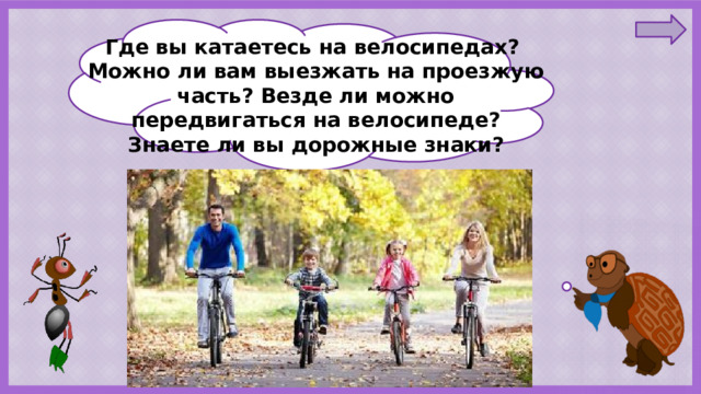 Где вы катаетесь на велосипедах? Можно ли вам выезжать на проезжую часть? Везде ли можно передвигаться на велосипеде? Знаете ли вы дорожные знаки? 