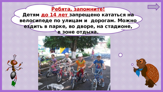 Ребята, запомните! Детям до 14 лет запрещено кататься на велосипеде по улицам и дорогам. Можно ездить в парке, во дворе, на стадионе,  в зоне отдыха.   