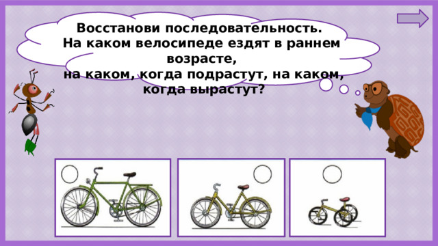 Восстанови последовательность. На каком велосипеде ездят в раннем возрасте,  на каком, когда подрастут, на каком,  когда вырастут? 