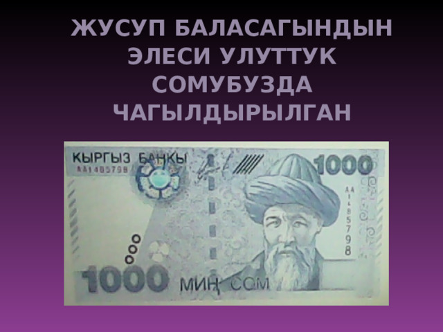 ЖУСУП БАЛАСАГЫНДЫН ЭЛЕСИ УЛУТТУК СОМУБУЗДА ЧАГЫЛДЫРЫЛГАН  