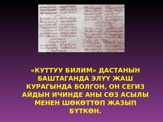 «КУТТУУ БИЛИМ» ДАСТАНЫН БАШТАГАНДА ЭЛYY ЖАШ КУРАГЫНДА БОЛГОН, ОН СЕГИЗ АЙДЫН ИЧИНДЕ АНЫ С Ѳ З АСЫЛЫ МЕНЕН Ш Ѳ К Ѳ ТТ Ѳ П ЖАЗЫП БYТК Ѳ Н.   
