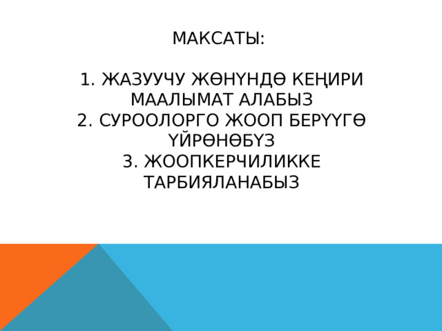 МАКСАТЫ:   1. ЖАЗУУЧУ ЖӨНҮНДӨ КЕҢИРИ МААЛЫМАТ АЛАБЫЗ  2. СУРООЛОРГО ЖООП БЕРҮҮГӨ ҮЙРӨНӨБҮЗ  3. ЖООПКЕРЧИЛИККЕ ТАРБИЯЛАНАБЫЗ 