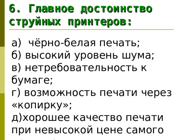 6. Главное достоинство струйных принтеров: а) чёрно-белая печать;  б) высокий уровень шума;  в) нетребовательность к бумаге;  г) возможность печати через «копирку»;  д)хорошее качество печати при невысокой цене самого принтера. 