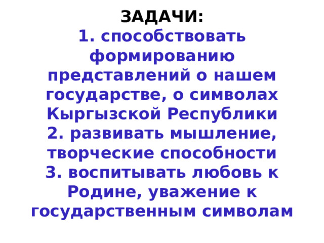 ЗАДАЧИ:  1. способствовать формированию представлений о нашем государстве, о символах Кыргызской Республики  2. развивать мышление, творческие способности  3. воспитывать любовь к Родине, уважение к государственным символам 