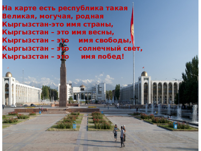 На карте есть республика такая  Великая, могучая, родная  Кыргызстан-это имя страны,  Кыргызстан – это имя весны,  Кыргызстан – это имя свободы,  Кыргызстан – это солнечный свет,  Кыргызстан – это имя побед! 
