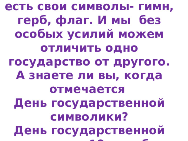 В каждом государстве есть свои символы- гимн, герб, флаг. И мы без особых усилий можем отличить одно государство от другого. А знаете ли вы, когда отмечается  День государственной символики?  День государственной символики 19 декабря 