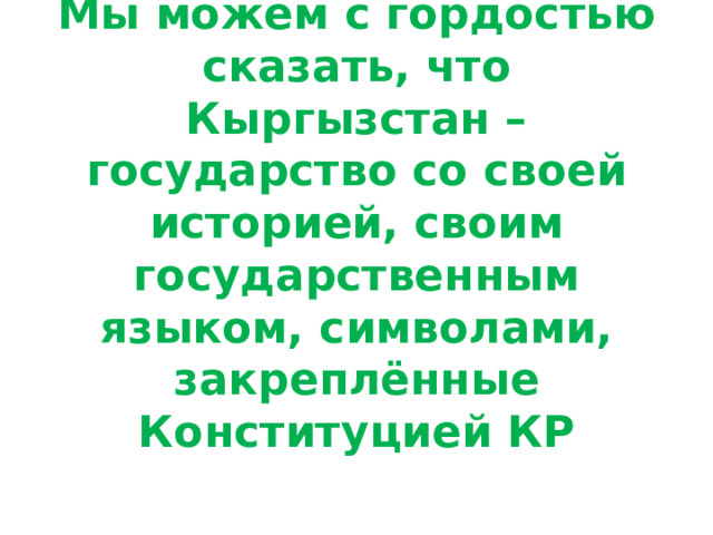 Мы можем с гордостью сказать, что Кыргызстан – государство со своей историей, своим государственным языком, символами, закреплённые Конституцией КР 