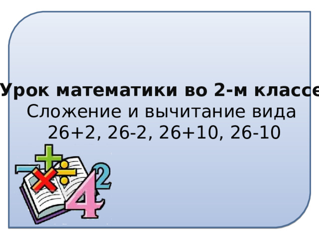 Урок математики во 2-м классе Сложение и вычитание вида  26+2, 26-2, 26+10, 26-10 