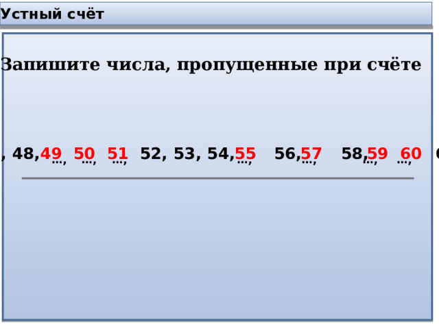 Устный счёт А) Запишите числа, пропущенные при счёте 47, 48, 52, 53, 54, 56, 58, 61. 49 50 51 55 57 59 60 … , …, …, …, …, …, …, 
