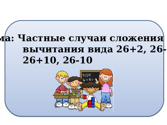 Тема: Частные случаи сложения и  вычитания вида 26+2, 26-2,  26+10, 26-10 
