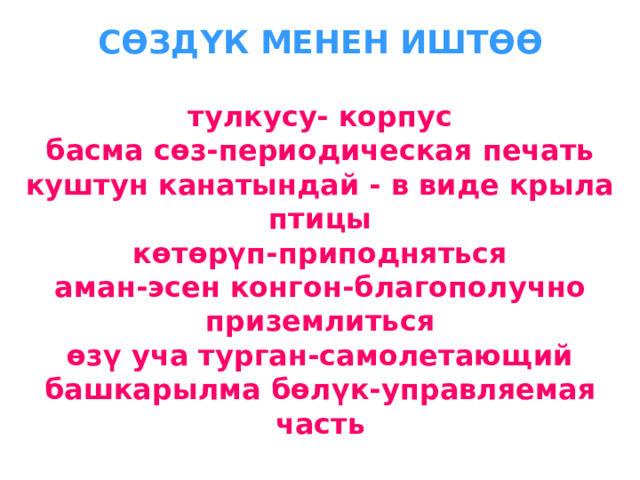 СӨЗД Y К МЕНЕН ИШТӨӨ   тулкусу- корпус  басма сөз-периодическая печать  куштун канатындай - в виде крыла птицы  көтөрүп-приподняться  аман-эсен конгон-благополучно приземлиться  өзү уча турган-самолетающий  башкарылма бөлүк-управляемая часть 