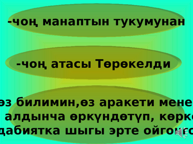 -чоң манаптын тукумунан -чоң атасы Төрөкелди -өз билимин,өз аракети менен Өз алдынча өркүндөтүп, көркөм адабиятка шыгы эрте ойгонгон 