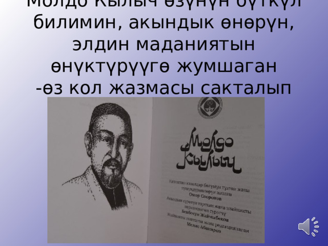 Молдо Кылыч өзүнүн бүткүл билимин, акындык өнөрүн, элдин маданиятын өнүктүрүүгө жумшаган  -өз кол жазмасы сакталып калган эмес 