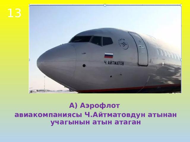 13 А) Аэрофлот авиакомпаниясы Ч.Айтматовдун атынан учагынын атын атаган 