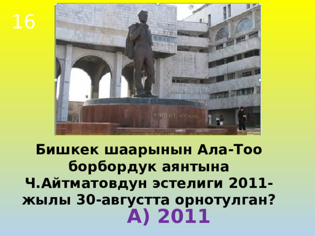 16 Бишкек шаарынын Ала-Тоо борбордук аянтына Ч.Айтматовдун эстелиги 2011-жылы 30-августта орнотулган? А) 2011 