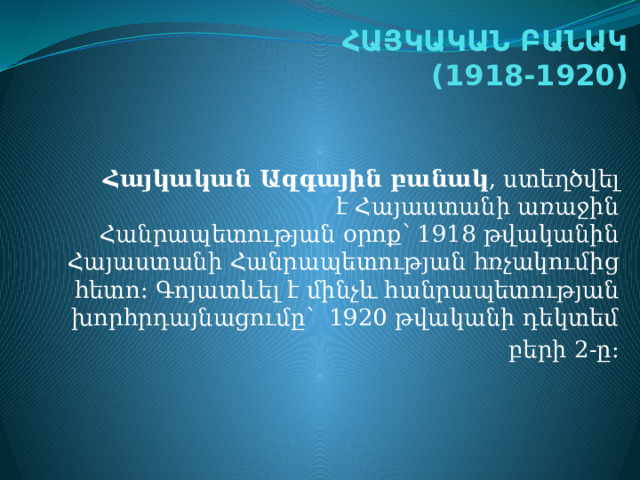 ՀԱՅԿԱԿԱՆ ԲԱՆԱԿ ​  (1918-1920) ​  ​ Հայկական Ազգային բանակ , ստեղծվել է Հայաստանի առաջին Հանրապետության օրոք՝ 1918 թվականին Հայաստանի Հանրապետության հռչակումից հետո։ Գոյատևել է մինչև հանրապետության խորհրդայնացումը՝  1920 թվականի դեկտեմ բերի 2-ը:​ 
