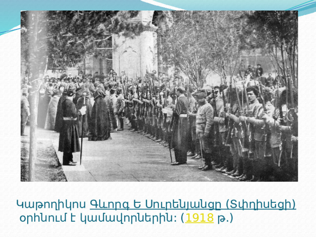 Կաթողիկոս  Գևորգ Ե Սուրենյանցը (Տփղիսեցի)  օրհնում է կամավորներին: ( 1918  թ.)​ 