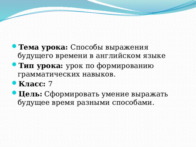 Тема урока: Способы выражения будущего времени в английском языке Тип урока: урок по формированию грамматических навыков. Класс: 7 Цель: Сформировать умение выражать будущее время разными способами. 