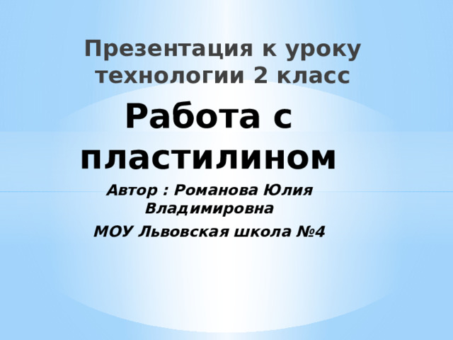 Презентация к уроку технологии 2 класс Работа с пластилином Автор : Романова Юлия Владимировна МОУ Львовская школа №4 
